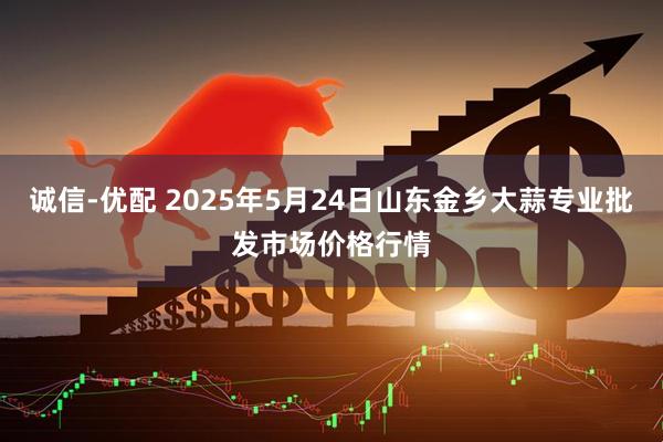 诚信-优配 2025年5月24日山东金乡大蒜专业批发市场价格行情