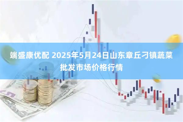 端盛康优配 2025年5月24日山东章丘刁镇蔬菜批发市场价格行情
