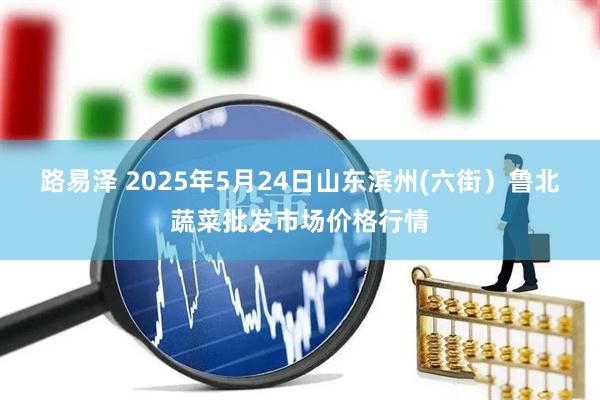路易泽 2025年5月24日山东滨州(六街）鲁北蔬菜批发市场价格行情