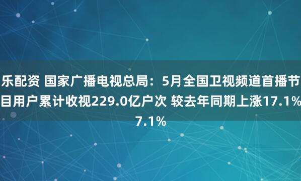 乐配资 国家广播电视总局：5月全国卫视频道首播节目用户累计收视229.0亿户次 较去年同期上涨17.1%