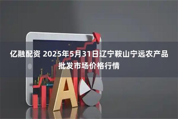 亿融配资 2025年5月31日辽宁鞍山宁远农产品批发市场价格行情
