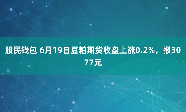 股民钱包 6月19日豆粕期货收盘上涨0.2%，报3077元