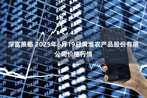 深富策略 2025年6月19日黄淮农产品股份有限公司价格行情