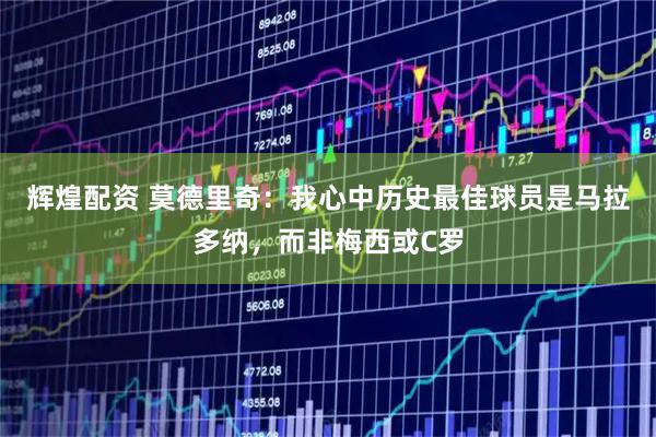 辉煌配资 莫德里奇：我心中历史最佳球员是马拉多纳，而非梅西或C罗