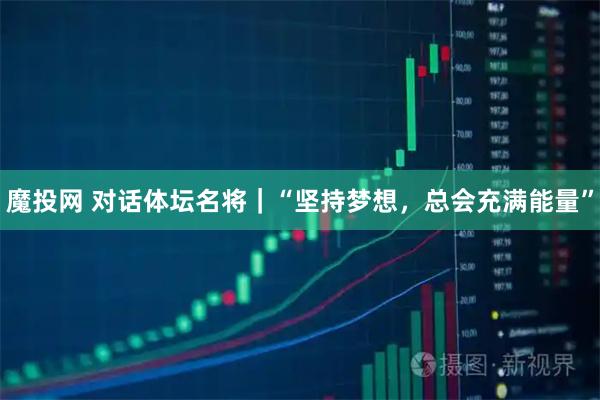 魔投网 对话体坛名将｜“坚持梦想，总会充满能量”