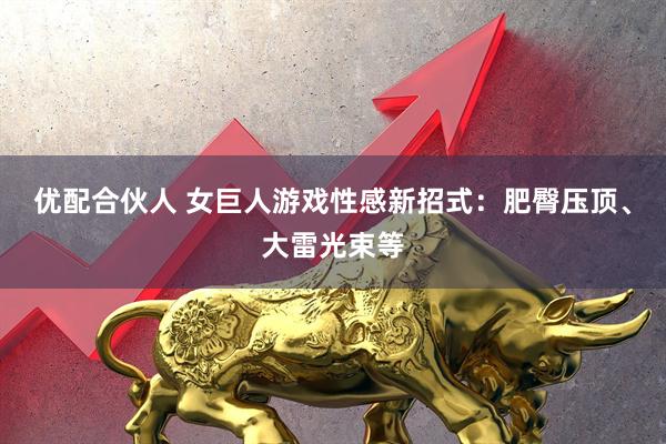 优配合伙人 女巨人游戏性感新招式：肥臀压顶、大雷光束等