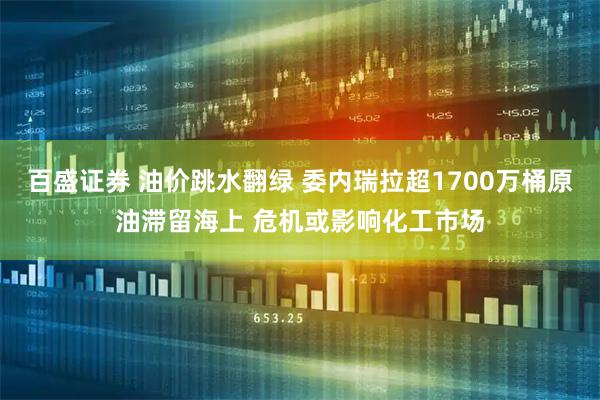 百盛证券 油价跳水翻绿 委内瑞拉超1700万桶原油滞留海上 危机或影响化工市场