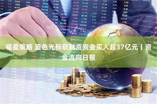 福盈策略 蓝色光标获融资资金买入超37亿元丨资金流向日报