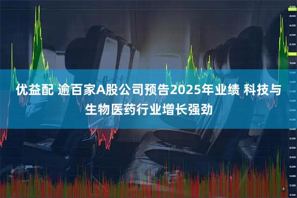优益配 逾百家A股公司预告2025年业绩 科技与生物医药行业增长强劲