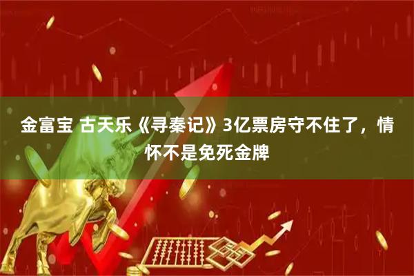 金富宝 古天乐《寻秦记》3亿票房守不住了，情怀不是免死金牌
