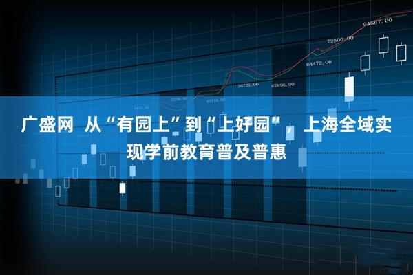 广盛网  从“有园上”到“上好园”，上海全域实现学前教育普及普惠