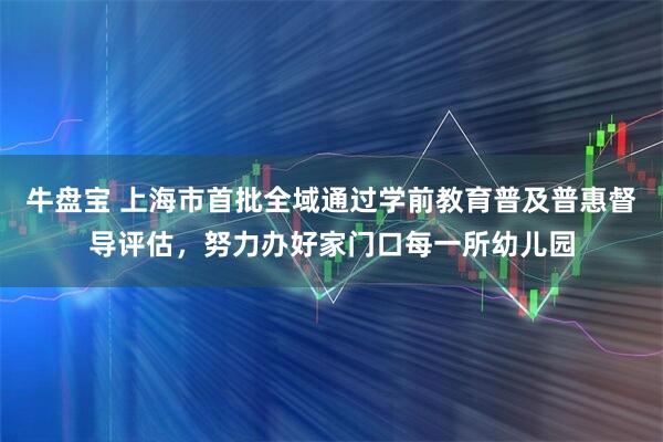 牛盘宝 上海市首批全域通过学前教育普及普惠督导评估，努力办好家门口每一所幼儿园