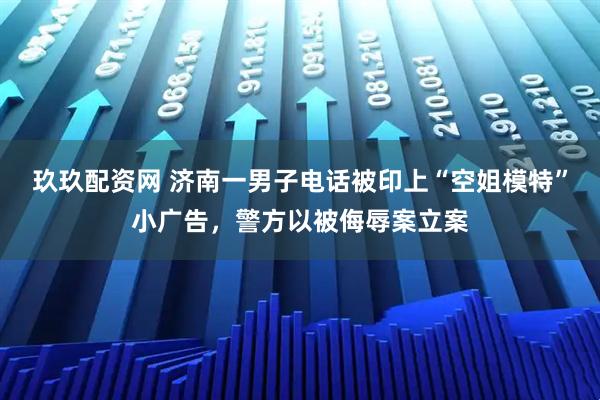 玖玖配资网 济南一男子电话被印上“空姐模特”小广告，警方以被侮辱案立案