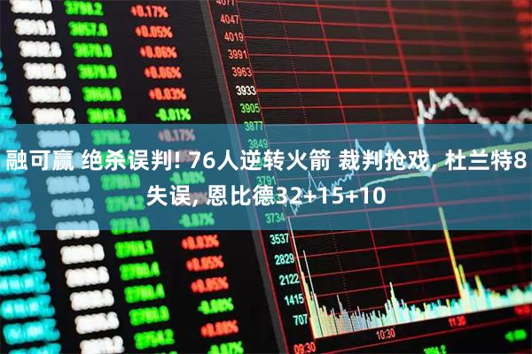 融可赢 绝杀误判! 76人逆转火箭 裁判抢戏, 杜兰特8失误, 恩比德32+15+10