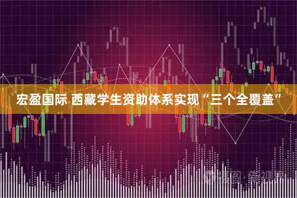 宏盈国际 西藏学生资助体系实现“三个全覆盖”