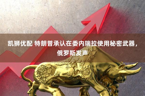 凯狮优配 特朗普承认在委内瑞拉使用秘密武器，俄罗斯发声