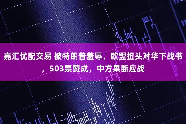 嘉汇优配交易 被特朗普羞辱，欧盟扭头对华下战书，503票赞成，中方果断应战