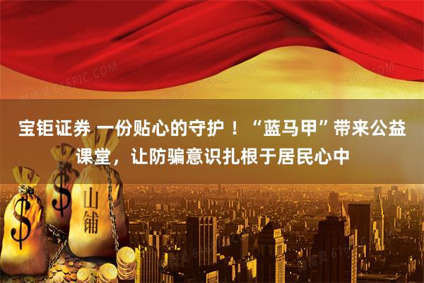 宝钜证券 一份贴心的守护 ！“蓝马甲”带来公益课堂，让防骗意识扎根于居民心中