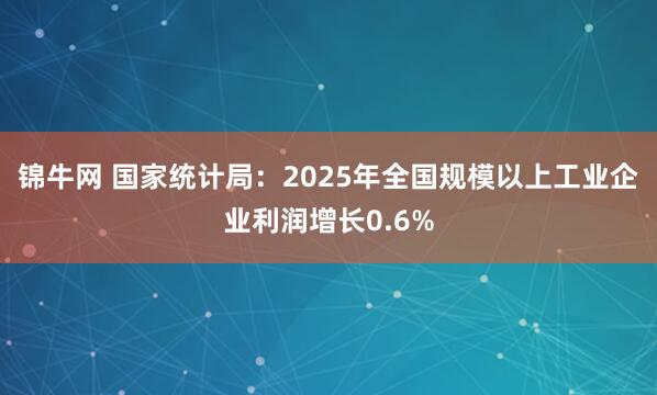 锦牛网 国家统计局：2025年全国规模以上工业企业利润增长0.6%