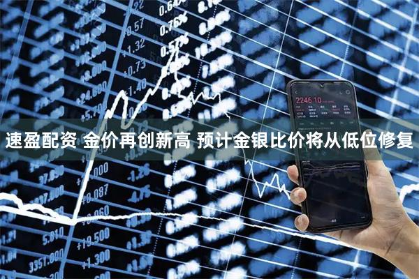 速盈配资 金价再创新高 预计金银比价将从低位修复