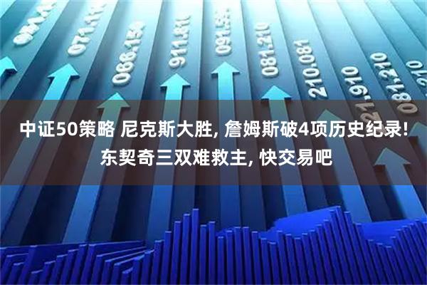中证50策略 尼克斯大胜, 詹姆斯破4项历史纪录! 东契奇三双难救主, 快交易吧