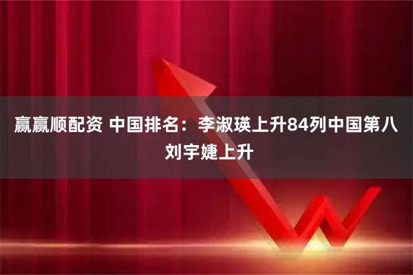 赢赢顺配资 中国排名：李淑瑛上升84列中国第八 刘宇婕上升
