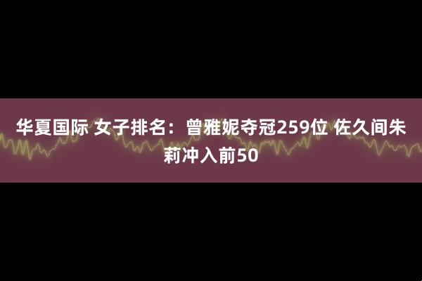 华夏国际 女子排名：曾雅妮夺冠259位 佐久间朱莉冲入前50