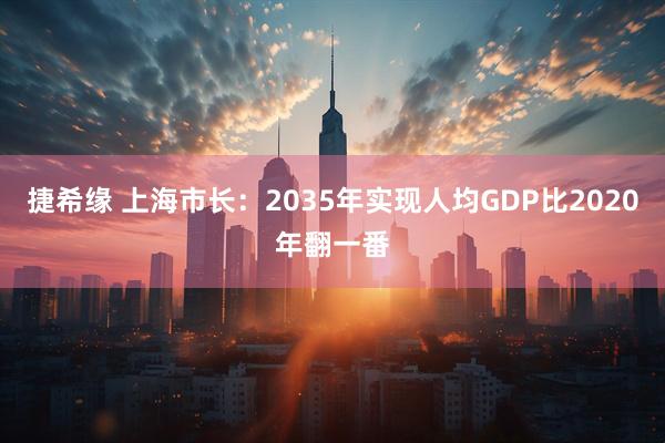 捷希缘 上海市长：2035年实现人均GDP比2020年翻一番