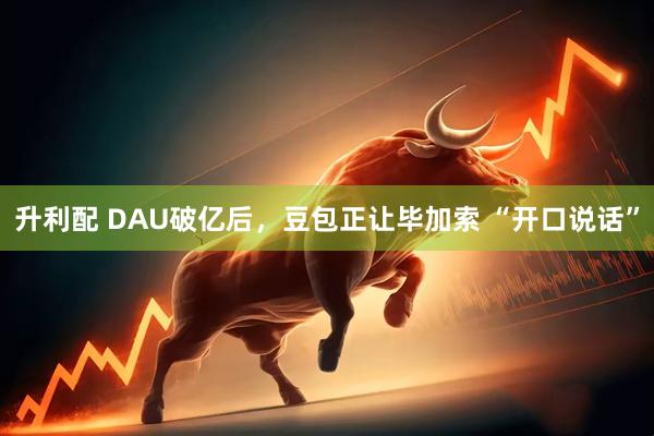 升利配 DAU破亿后，豆包正让毕加索 “开口说话”