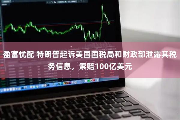 盈富忧配 特朗普起诉美国国税局和财政部泄露其税务信息，索赔100亿美元