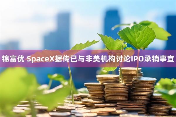 锦富优 SpaceX据传已与非美机构讨论IPO承销事宜