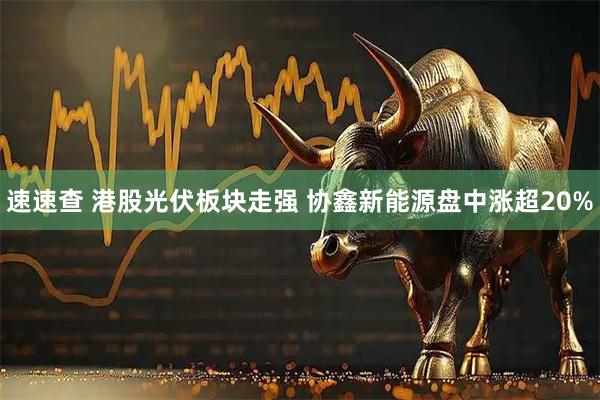速速查 港股光伏板块走强 协鑫新能源盘中涨超20%