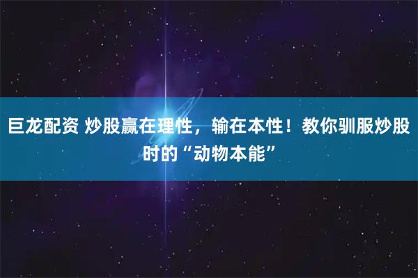 巨龙配资 炒股赢在理性，输在本性！教你驯服炒股时的“动物本能”