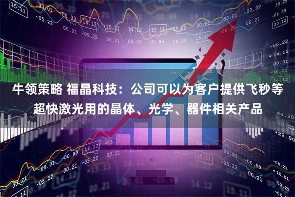 牛领策略 福晶科技：公司可以为客户提供飞秒等超快激光用的晶体、光学、器件相关产品