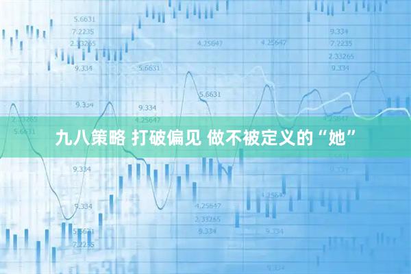 九八策略 打破偏见 做不被定义的“她”