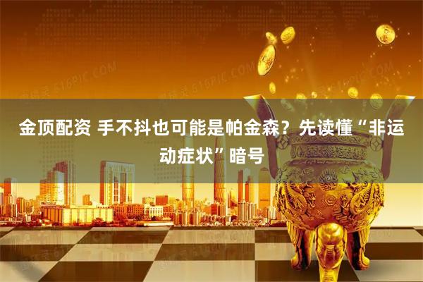 金顶配资 手不抖也可能是帕金森？先读懂“非运动症状”暗号