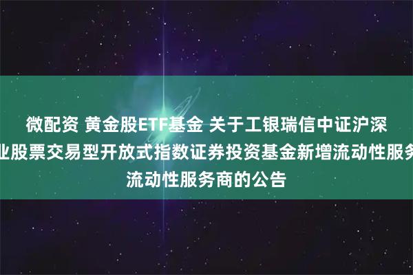 微配资 黄金股ETF基金 关于工银瑞信中证沪深港黄金产业股票交易型开放式指数证券投资基金新增流动性服务商的公告