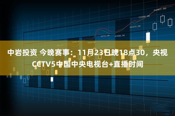 中岩投资 今晚赛事：11月23日晚18点30，央视CCTV5中国中央电视台+直播时间