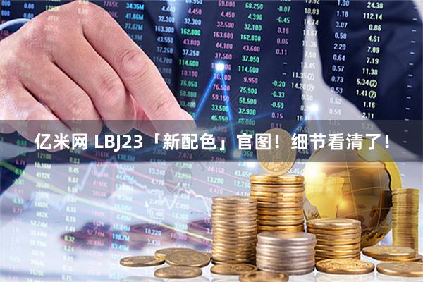 亿米网 LBJ23「新配色」官图！细节看清了！