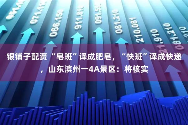 银铺子配资 “皂班”译成肥皂，“快班”译成快递，山东滨州一4A景区：将核实