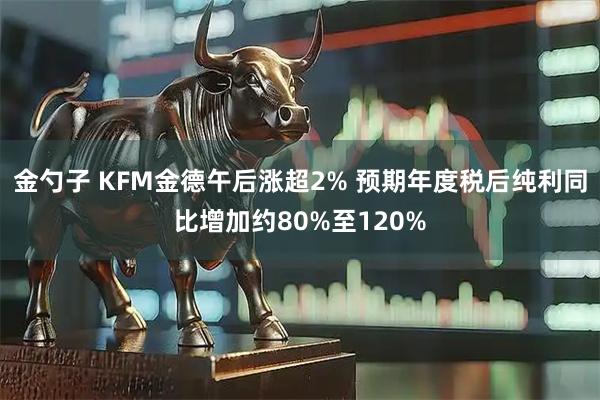 金勺子 KFM金德午后涨超2% 预期年度税后纯利同比增加约80%至120%