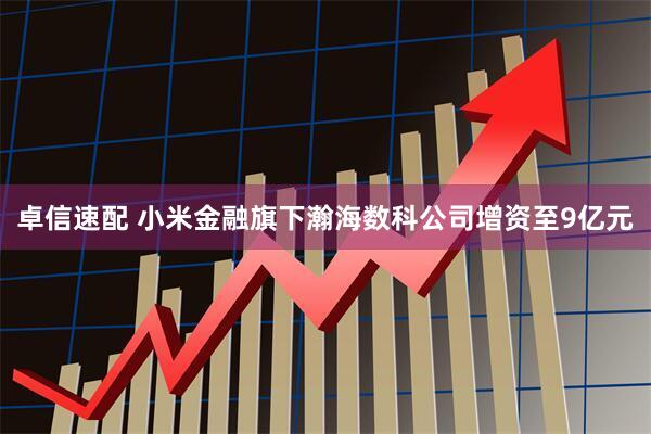 卓信速配 小米金融旗下瀚海数科公司增资至9亿元