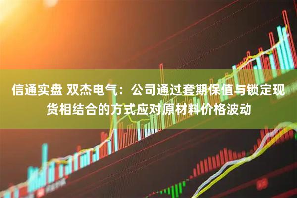 信通实盘 双杰电气：公司通过套期保值与锁定现货相结合的方式应对原材料价格波动