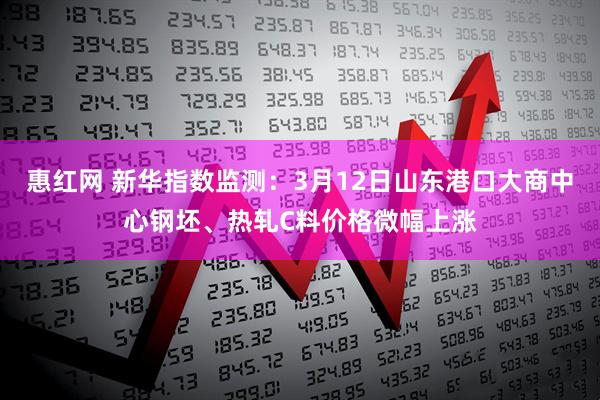 惠红网 新华指数监测：3月12日山东港口大商中心钢坯、热轧C料价格微幅上涨