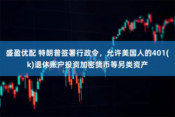 盛盈优配 特朗普签署行政令，允许美国人的401(k)退休账户投资加密货币等另类资产