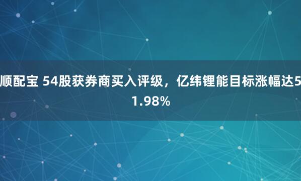 顺配宝 54股获券商买入评级，亿纬锂能目标涨幅达51.98%