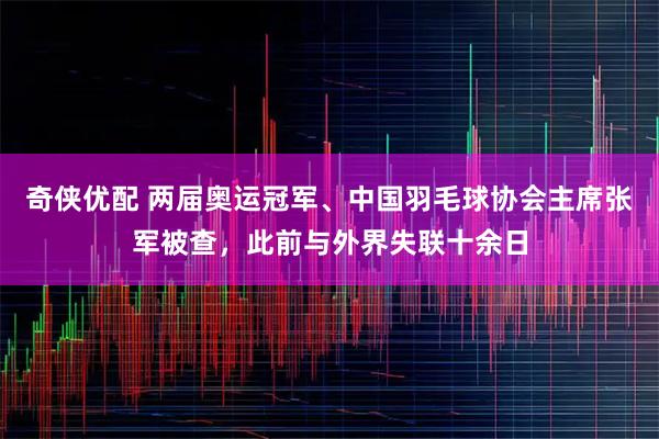 奇侠优配 两届奥运冠军、中国羽毛球协会主席张军被查，此前与外界失联十余日