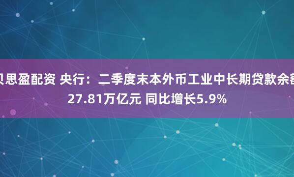 贝思盈配资 央行：二季度末本外币工业中长期贷款余额27.81万亿元 同比增长5.9%