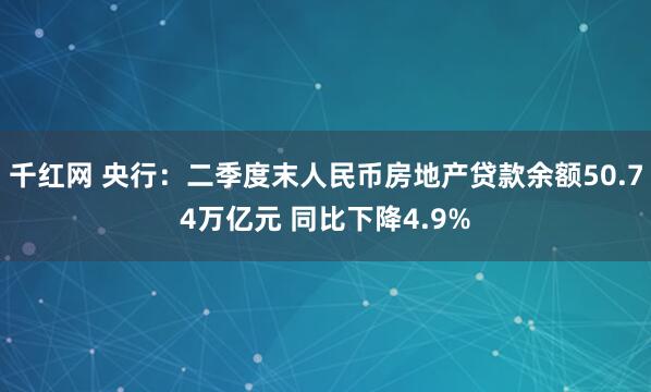 千红网 央行：二季度末人民币房地产贷款余额50.74万亿元 同比下降4.9%
