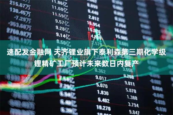 速配发金融网 天齐锂业旗下泰利森第三期化学级锂精矿工厂预计未来数日内复产